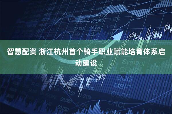 智慧配资 浙江杭州首个骑手职业赋能培育体系启动建设