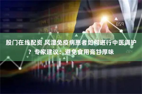 股门在线配资 风湿免疫病患者如何进行中医调护？专家建议：避免食用膏甘厚味