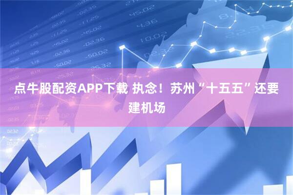 点牛股配资APP下载 执念！苏州“十五五”还要建机场