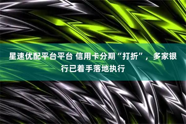 星速优配平台平台 信用卡分期“打折”，多家银行已着手落地执行