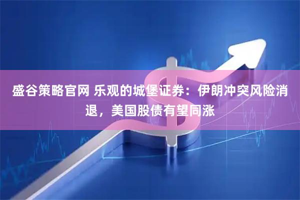盛谷策略官网 乐观的城堡证券：伊朗冲突风险消退，美国股债有望同涨