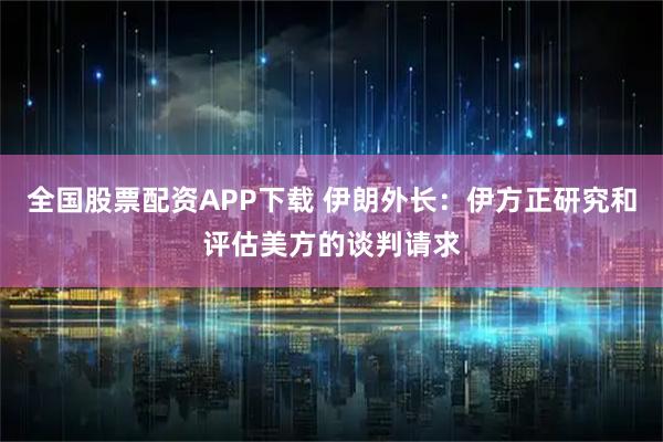 全国股票配资APP下载 伊朗外长：伊方正研究和评估美方的谈判请求