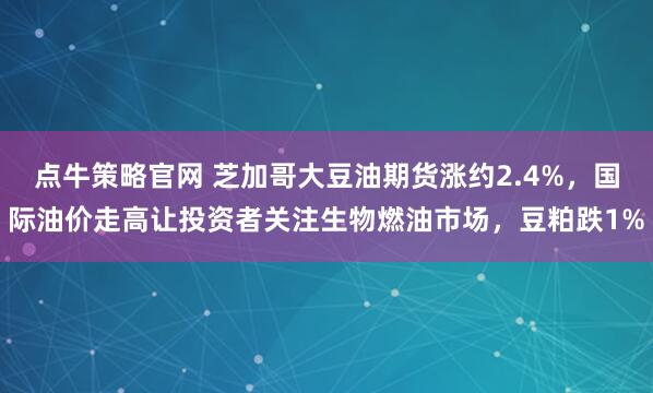 点牛策略官网 芝加哥大豆油期货涨约2.4%，国际油价走高让投资者关注生物燃油市场，豆粕跌1%