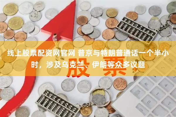 线上股票配资网官网 普京与特朗普通话一个半小时，涉及乌克兰、伊朗等众多议题