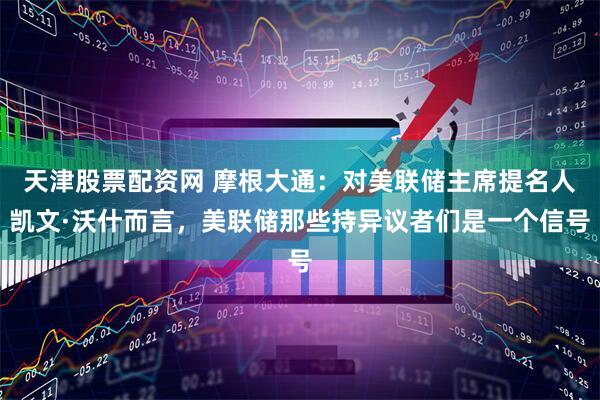 天津股票配资网 摩根大通：对美联储主席提名人凯文·沃什而言，美联储那些持异议者们是一个信号