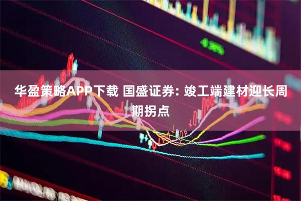 华盈策略APP下载 国盛证券: 竣工端建材迎长周期拐点