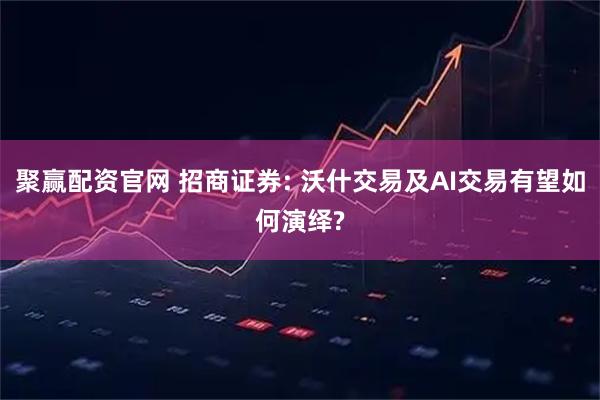 聚赢配资官网 招商证券: 沃什交易及AI交易有望如何演绎?