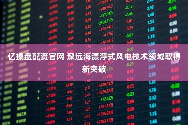 亿操盘配资官网 深远海漂浮式风电技术领域取得新突破