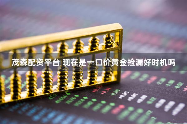 茂森配资平台 现在是一口价黄金捡漏好时机吗