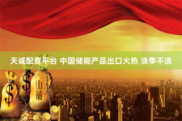 天诚配资平台 中国储能产品出口火热 淡季不淡