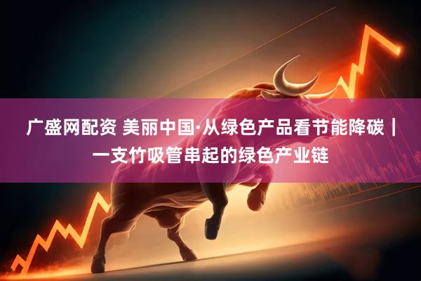 广盛网配资 美丽中国·从绿色产品看节能降碳｜一支竹吸管串起的绿色产业链