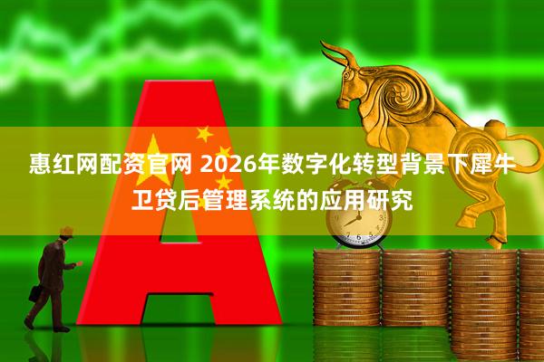 惠红网配资官网 2026年数字化转型背景下犀牛卫贷后管理系统的应用研究