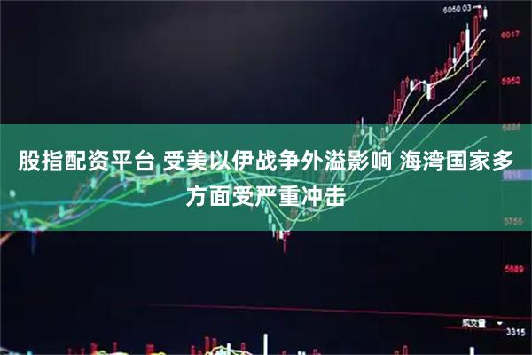 股指配资平台 受美以伊战争外溢影响 海湾国家多方面受严重冲击