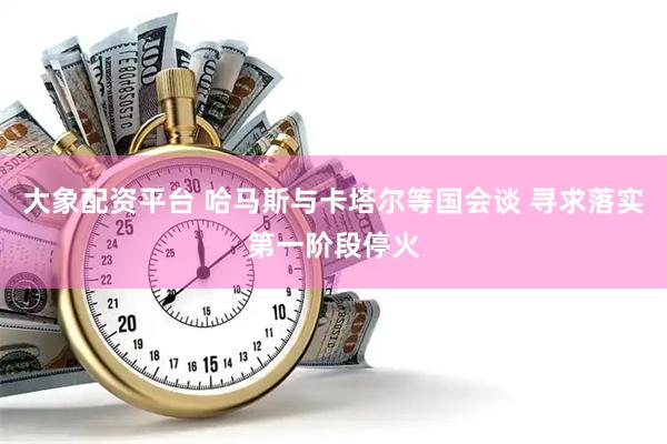 大象配资平台 哈马斯与卡塔尔等国会谈 寻求落实第一阶段停火