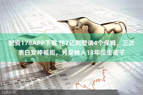 配资178APP下载 住2亿别墅请4个保姆，三次表白女神被拒，另娶她人13年没生孩子