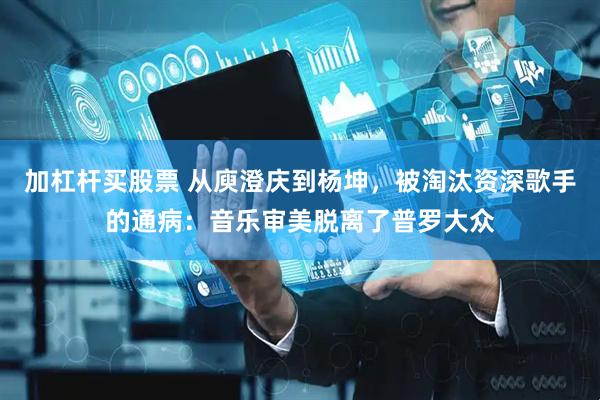 加杠杆买股票 从庾澄庆到杨坤，被淘汰资深歌手的通病：音乐审美脱离了普罗大众