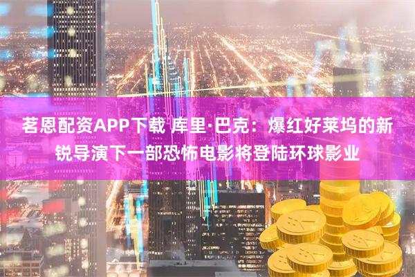 茗恩配资APP下载 库里·巴克：爆红好莱坞的新锐导演下一部恐怖电影将登陆环球影业