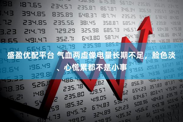 盛盈优配平台 气血两虚像电量长期不足，脸色淡、心慌累都不是小事