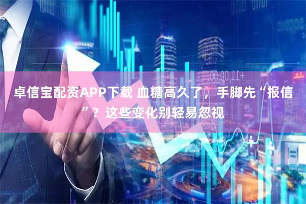 卓信宝配资APP下载 血糖高久了，手脚先“报信”？这些变化别轻易忽视