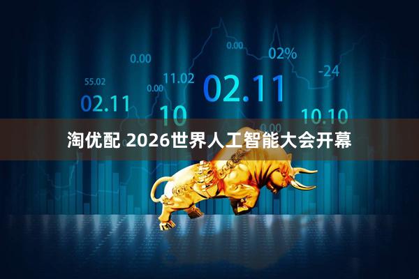 淘优配 2026世界人工智能大会开幕