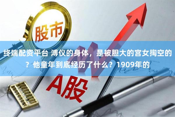 终端配资平台 溥仪的身体，是被胆大的宫女掏空的？他童年到底经历了什么？1909年的