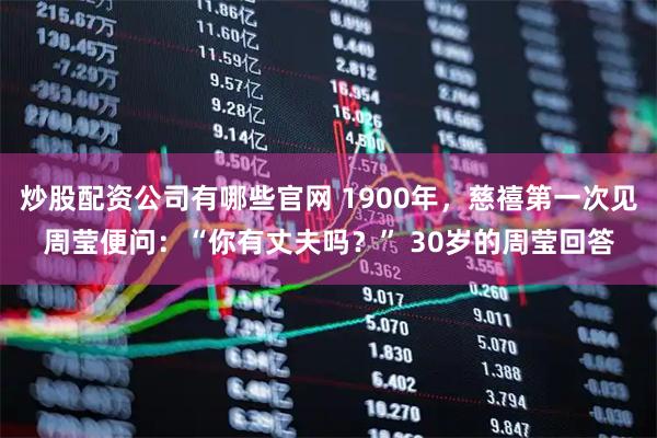 炒股配资公司有哪些官网 1900年，慈禧第一次见周莹便问：“你有丈夫吗？” 30岁的周莹回答
