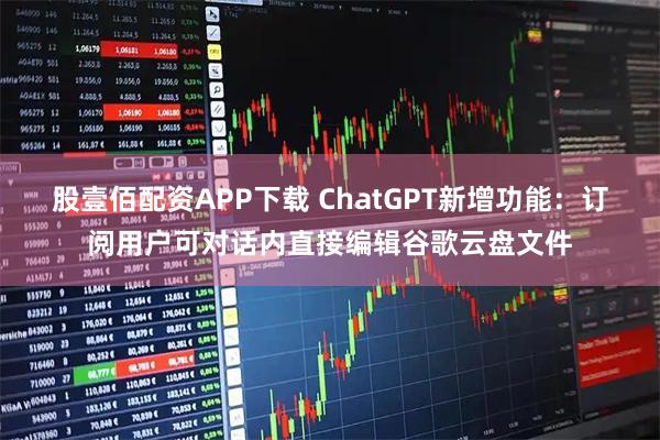 股壹佰配资APP下载 ChatGPT新增功能：订阅用户可对话内直接编辑谷歌云盘文件