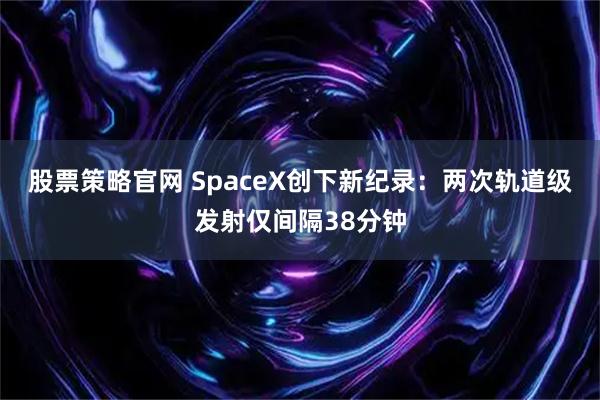 股票策略官网 SpaceX创下新纪录：两次轨道级发射仅间隔38分钟