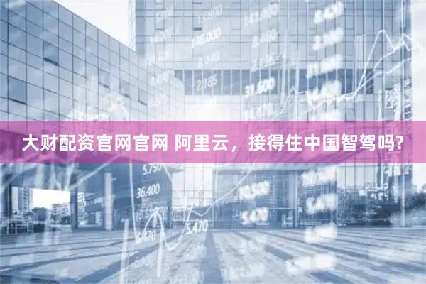大财配资官网官网 阿里云，接得住中国智驾吗?