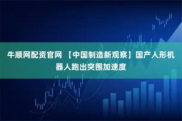牛顺网配资官网 【中国制造新观察】国产人形机器人跑出突围加速度