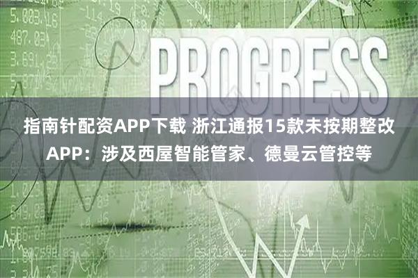 指南针配资APP下载 浙江通报15款未按期整改APP：涉及西屋智能管家、德曼云管控等