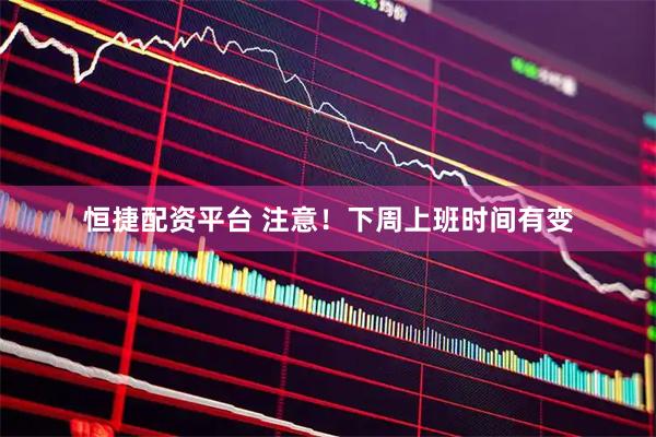 恒捷配资平台 注意！下周上班时间有变