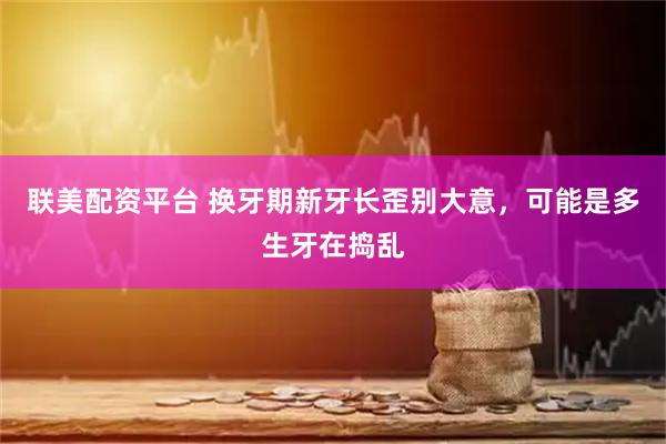 联美配资平台 换牙期新牙长歪别大意，可能是多生牙在捣乱