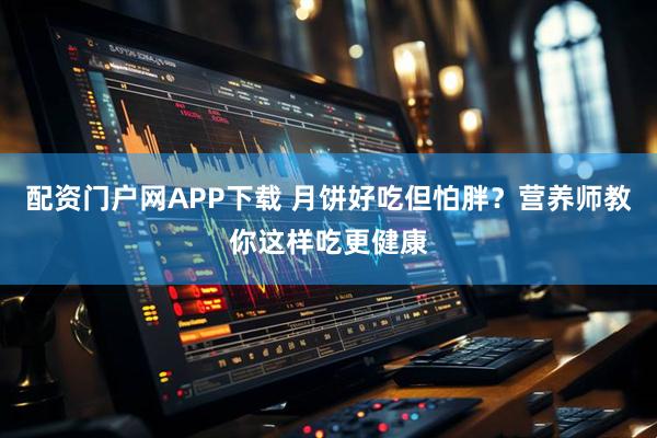 配资门户网APP下载 月饼好吃但怕胖？营养师教你这样吃更健康