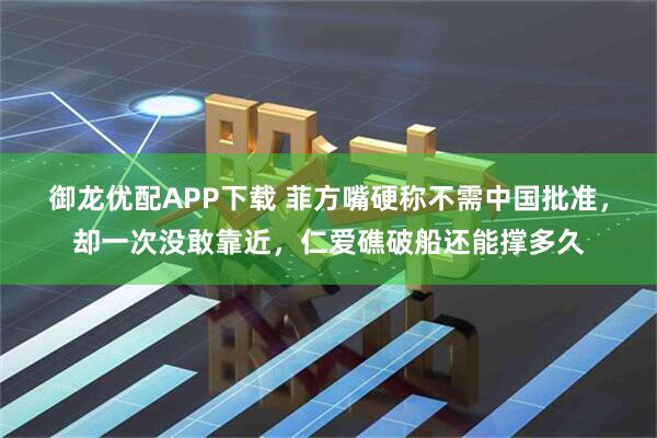御龙优配APP下载 菲方嘴硬称不需中国批准，却一次没敢靠近，仁爱礁破船还能撑多久